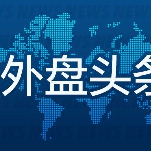 7月10日外盘头条：美伊重燃全面战争担忧 OpenAI推出GPT-5.6系列模型 Meta加入AI“价格战”并否认算力过剩